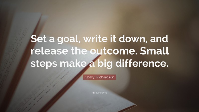 Cheryl Richardson Quote: “Set a goal, write it down, and release the outcome. Small steps make a big difference.”