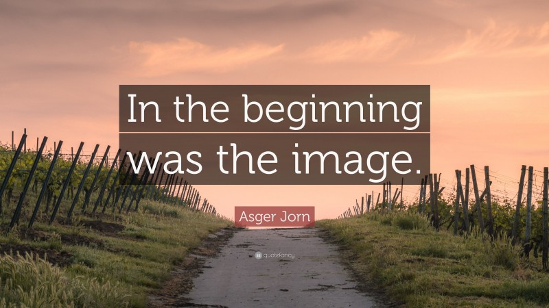 Asger Jorn Quote: “In the beginning was the image.”