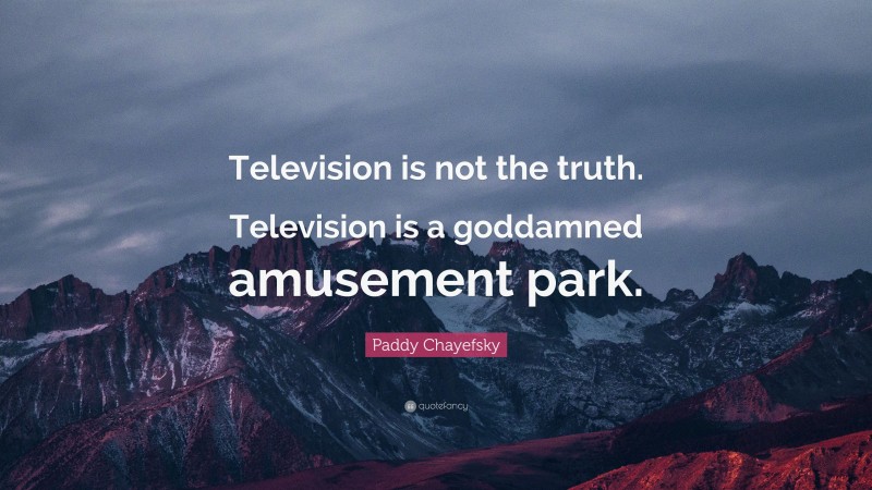 Paddy Chayefsky Quote: “Television is not the truth. Television is a goddamned amusement park.”