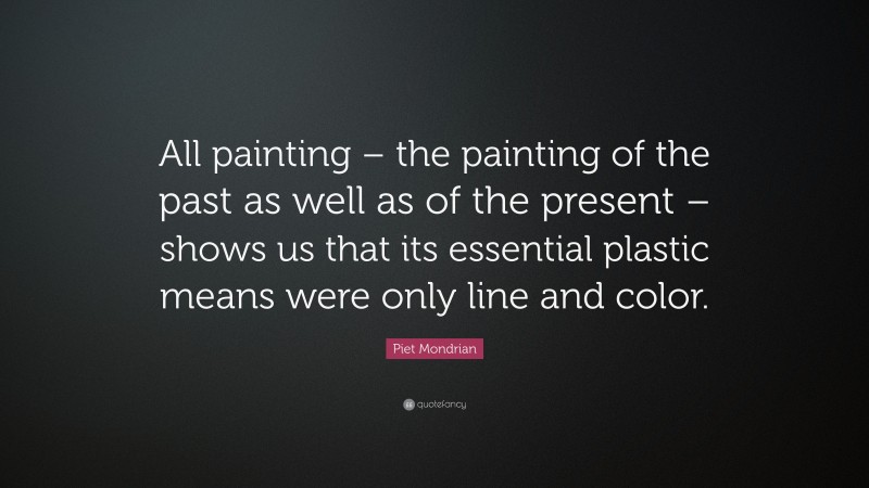 Piet Mondrian Quote: “All painting – the painting of the past as well as of the present – shows us that its essential plastic means were only line and color.”