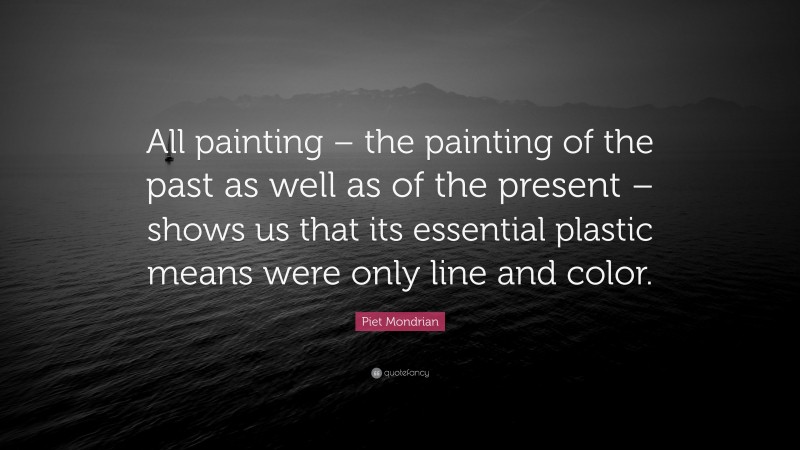 Piet Mondrian Quote: “All painting – the painting of the past as well as of the present – shows us that its essential plastic means were only line and color.”