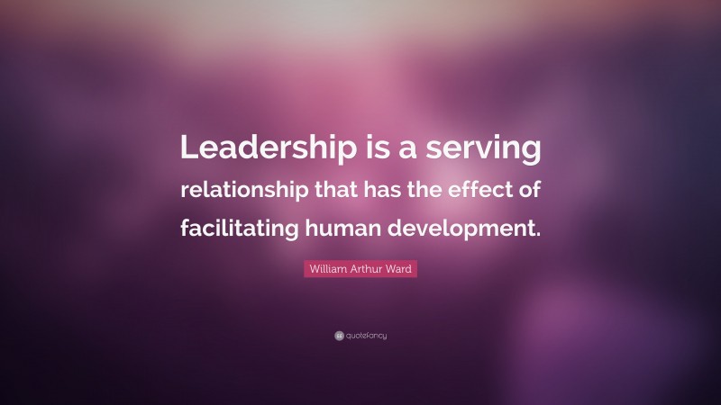 William Arthur Ward Quote: “Leadership is a serving relationship that has the effect of facilitating human development.”