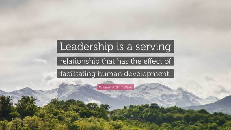 William Arthur Ward Quote: “Leadership is a serving relationship that has the effect of facilitating human development.”