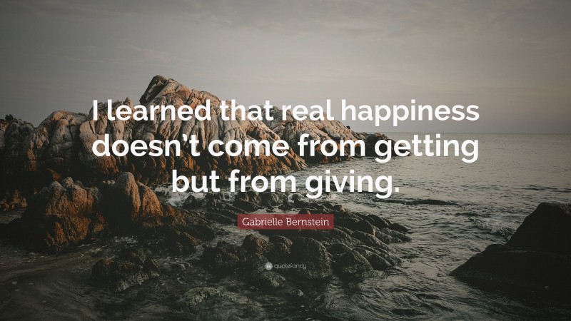 Gabrielle Bernstein Quote: “I learned that real happiness doesn’t come from getting but from giving.”