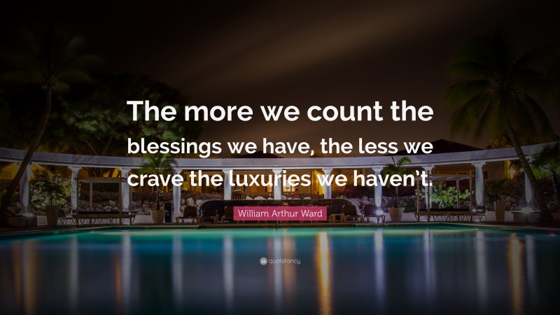 William Arthur Ward Quote: “The more we count the blessings we have, the less we crave the luxuries we haven’t.”