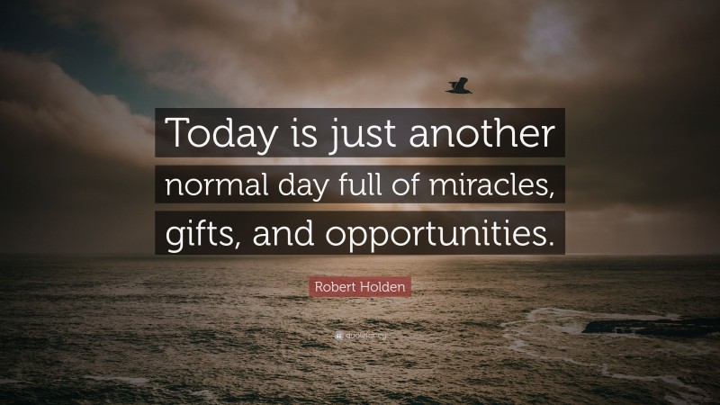 Robert Holden Quote: “Today is just another normal day full of miracles, gifts, and opportunities.”