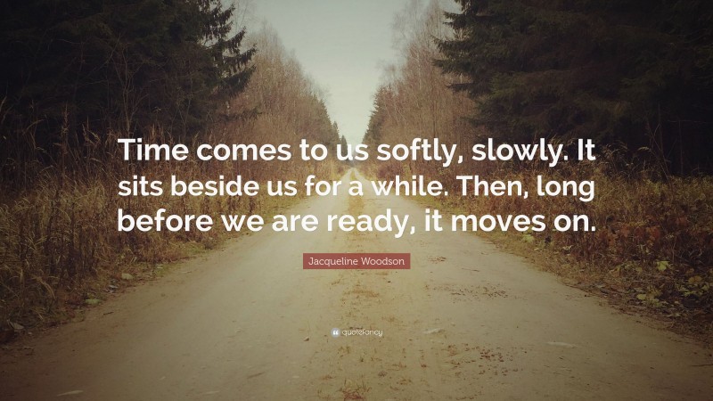 Jacqueline Woodson Quote: “Time comes to us softly, slowly. It sits beside us for a while. Then, long before we are ready, it moves on.”