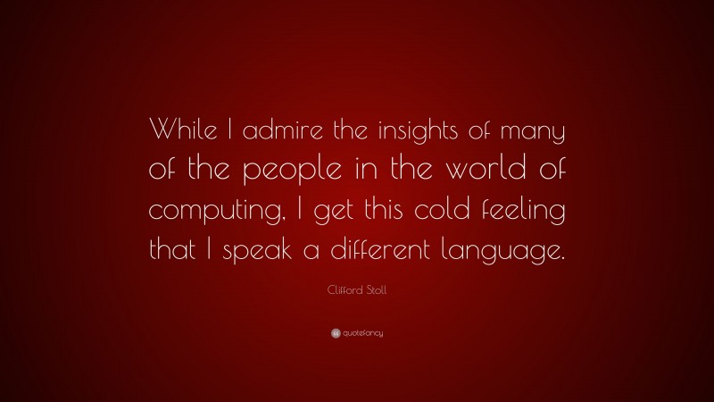 Clifford Stoll Quote: “While I admire the insights of many of the people in the world of computing, I get this cold feeling that I speak a different language.”