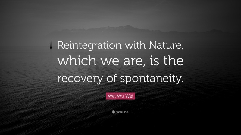 Wei Wu Wei Quote: “Reintegration with Nature, which we are, is the recovery of spontaneity.”