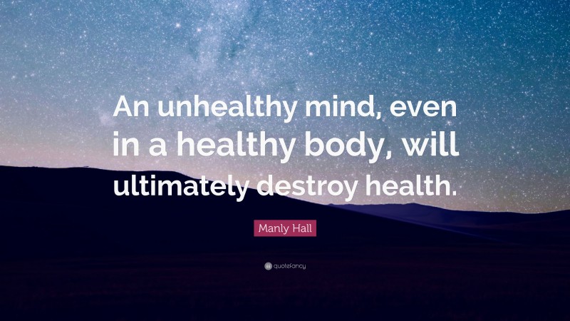 Manly Hall Quote: “An unhealthy mind, even in a healthy body, will ...