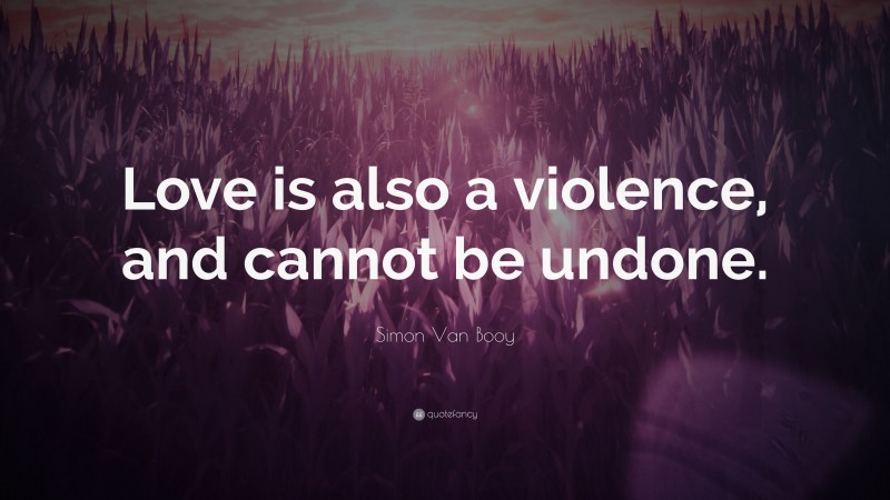 Simon Van Booy Quote: “Love is also a violence, and cannot be undone.”
