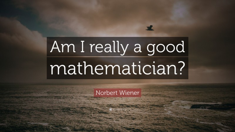 Norbert Wiener Quote: “Am I really a good mathematician?”
