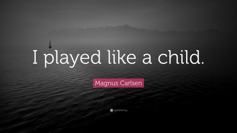Magnus Carlsen Quote: “I played like a child.”