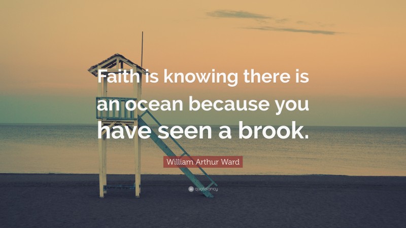 William Arthur Ward Quote: “Faith is knowing there is an ocean because you have seen a brook.”