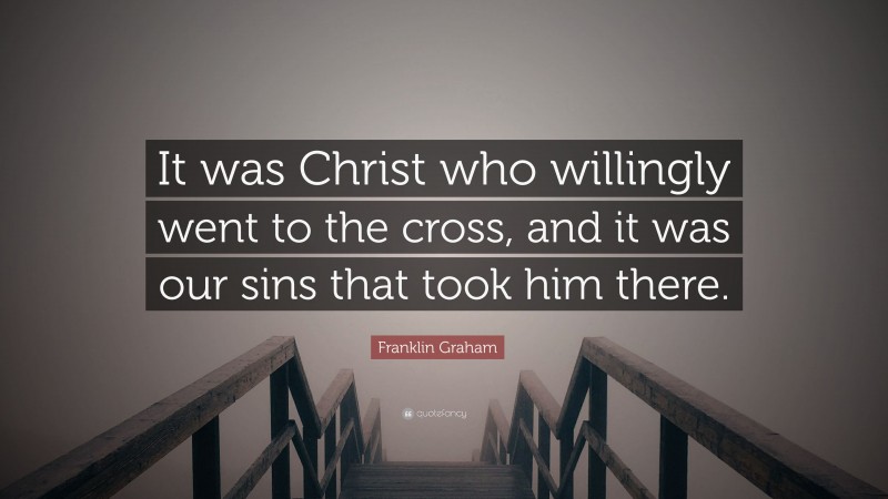 Franklin Graham Quote: “It was Christ who willingly went to the cross, and it was our sins that took him there.”