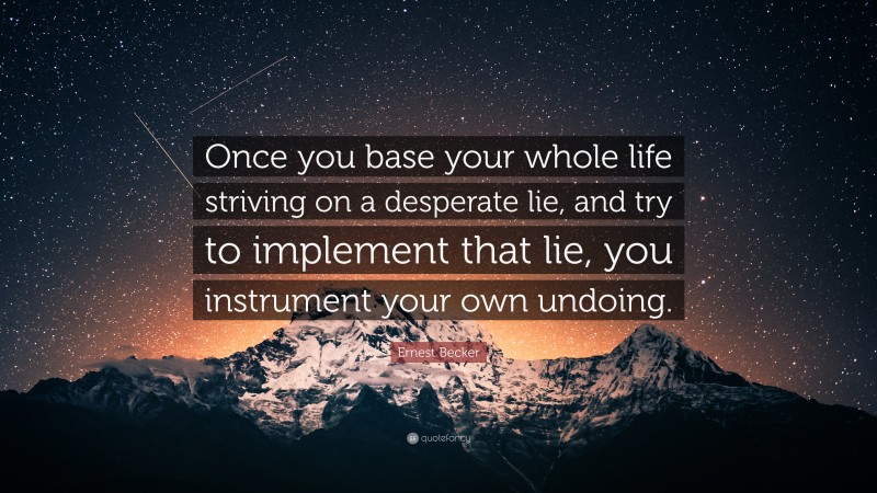 Ernest Becker Quote: “Once you base your whole life striving on a desperate lie, and try to implement that lie, you instrument your own undoing.”