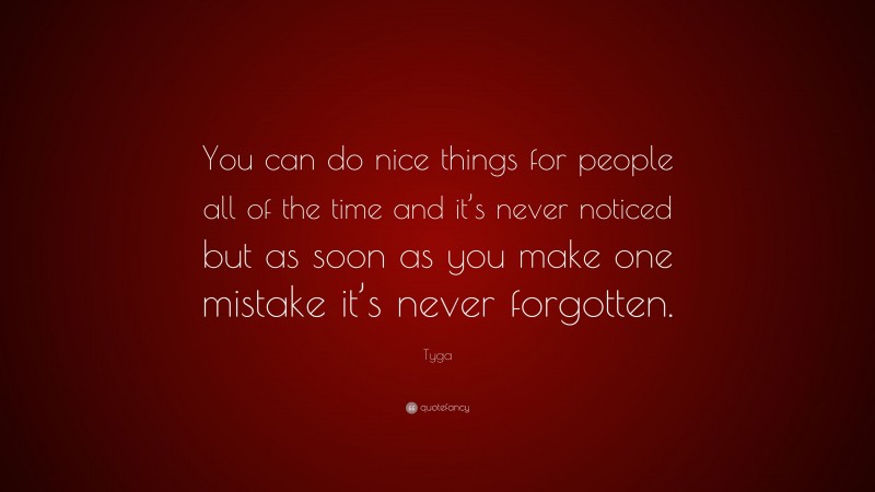 Tyga Quote: “You can do nice things for people all of the time and it’s never noticed but as soon as you make one mistake it’s never forgotten.”