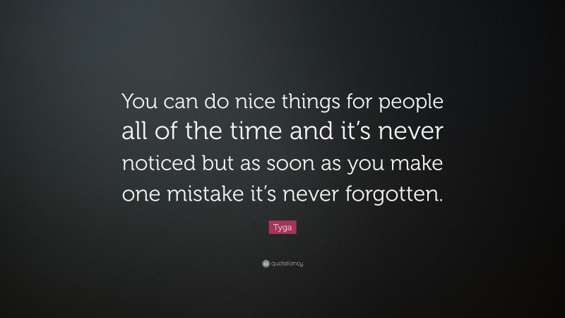 Tyga Quote: “You can do nice things for people all of the time and it’s never noticed but as soon as you make one mistake it’s never forgotten.”