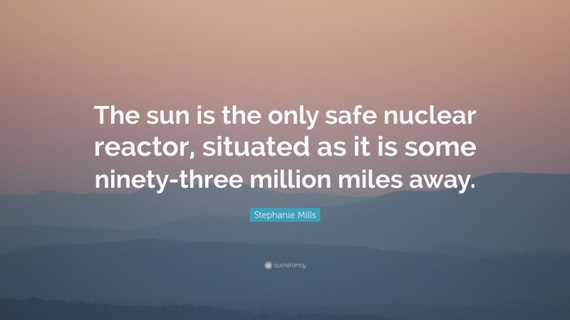 Stephanie Mills Quote: “The sun is the only safe nuclear reactor, situated as it is some ninety-three million miles away.”
