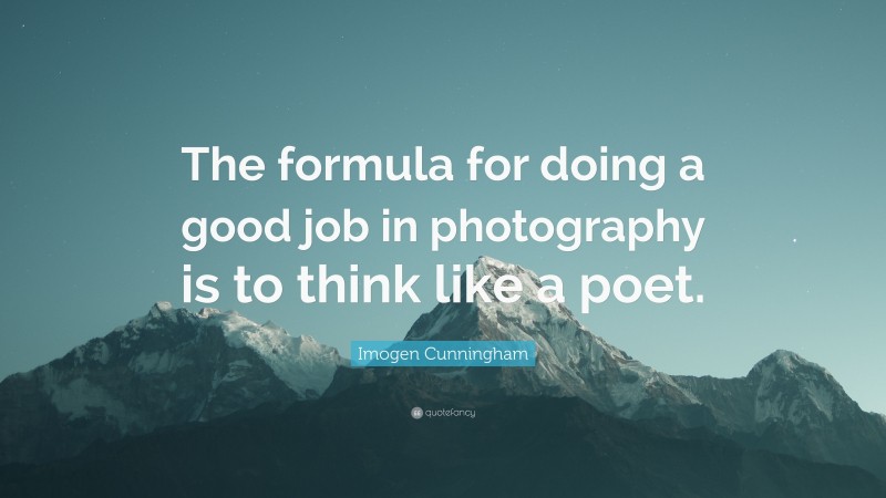Imogen Cunningham Quote: “The formula for doing a good job in photography is to think like a poet.”