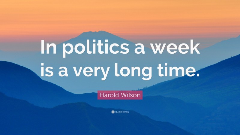 Harold Wilson Quote: “In politics a week is a very long time.”