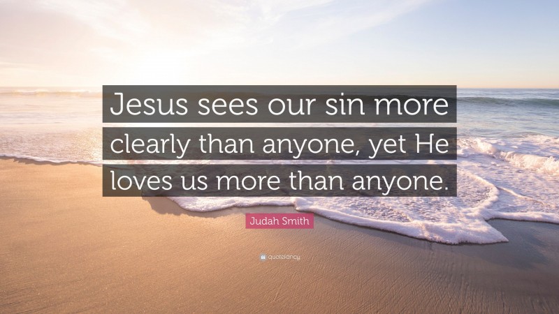 Judah Smith Quote: “Jesus sees our sin more clearly than anyone, yet He loves us more than anyone.”
