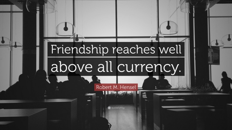 Robert M. Hensel Quote: “Friendship reaches well above all currency.”