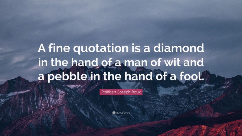 Philibert Joseph Roux Quote: “A fine quotation is a diamond in the hand of a man of wit and a pebble in the hand of a fool.”