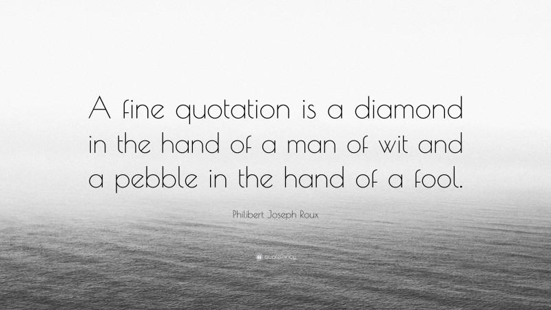 Philibert Joseph Roux Quote: “A fine quotation is a diamond in the hand of a man of wit and a pebble in the hand of a fool.”