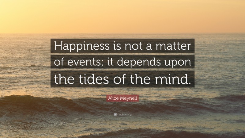 Alice Meynell Quote: “Happiness is not a matter of events; it depends upon the tides of the mind.”