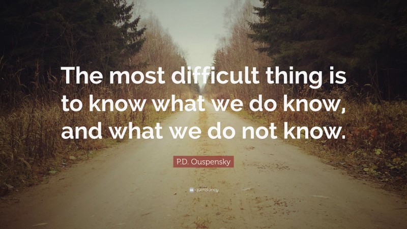 P.D. Ouspensky Quote: “The most difficult thing is to know what we do know, and what we do not know.”