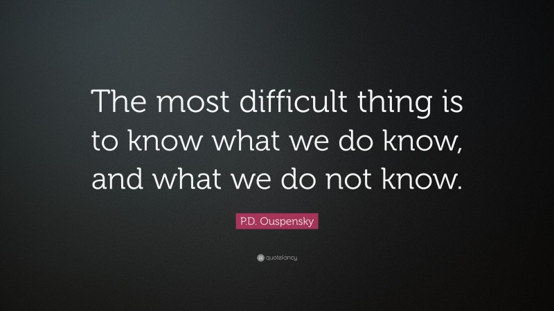 P.D. Ouspensky Quote: “The most difficult thing is to know what we do know, and what we do not know.”