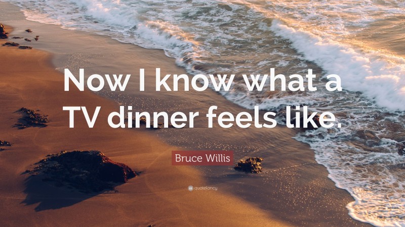 Bruce Willis Quote: “Now I know what a TV dinner feels like.”