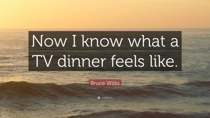 Bruce Willis Quote: “Now I know what a TV dinner feels like.”