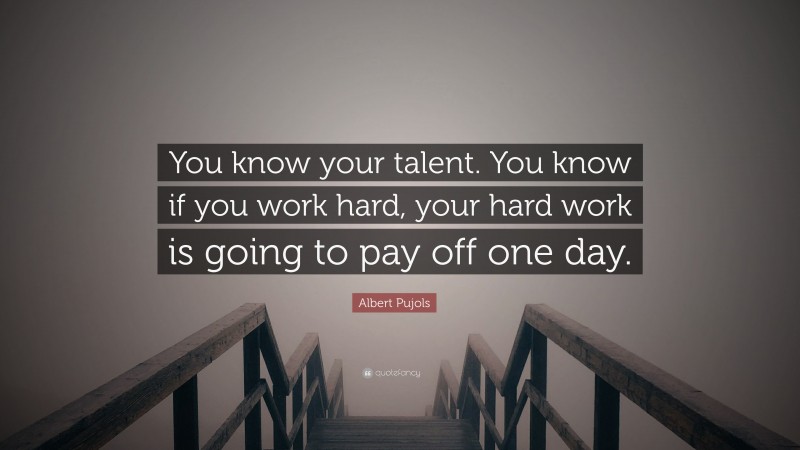 Albert Pujols Quote: “You know your talent. You know if you work hard, your hard work is going to pay off one day.”