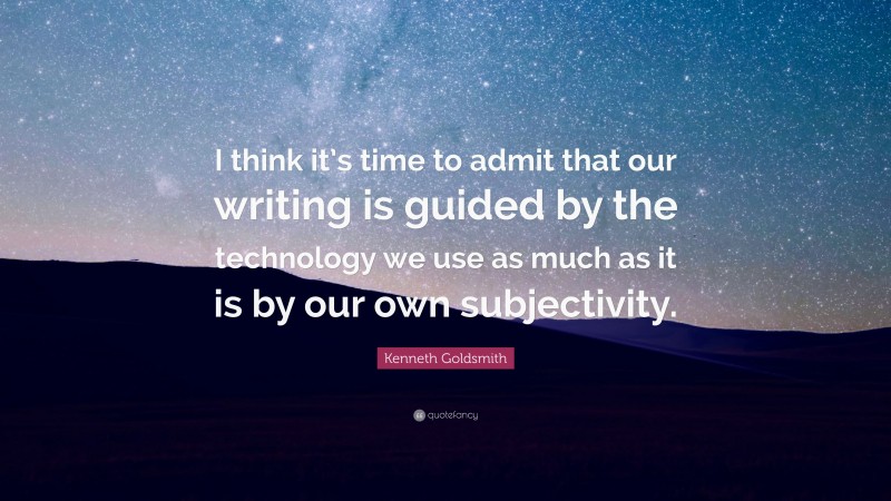 Kenneth Goldsmith Quote: “I think it’s time to admit that our writing is guided by the technology we use as much as it is by our own subjectivity.”
