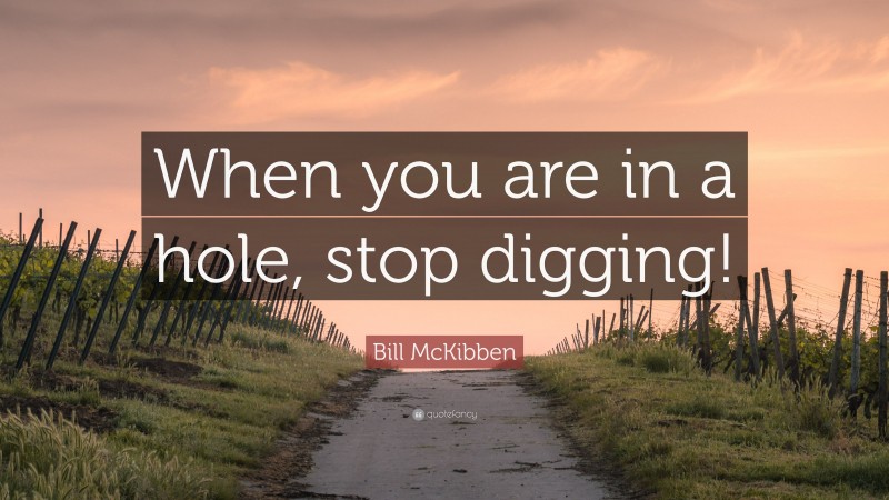 Bill McKibben Quote: “When you are in a hole, stop digging!”