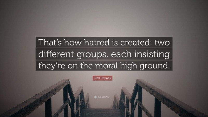 Neil Strauss Quote: “That’s how hatred is created: two different groups, each insisting they’re on the moral high ground.”