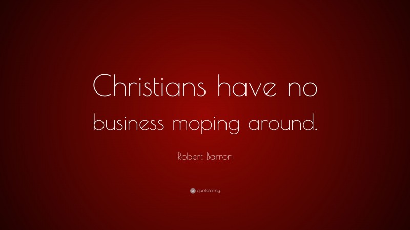 Robert Barron Quote: “Christians have no business moping around.”