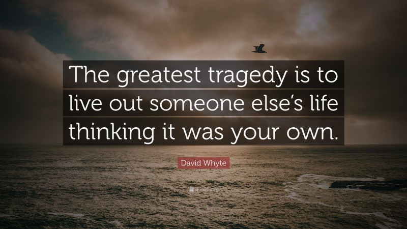 David Whyte Quote: “The greatest tragedy is to live out someone else’s life thinking it was your own.”