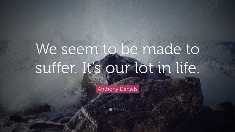 Anthony Daniels Quote: “We seem to be made to suffer. It’s our lot in life.”