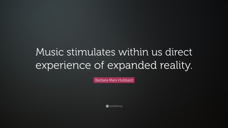 Barbara Marx Hubbard Quote: “Music stimulates within us direct experience of expanded reality.”