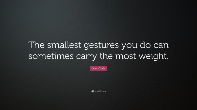 Joe Vitale Quote: “The smallest gestures you do can sometimes carry the most weight.”
