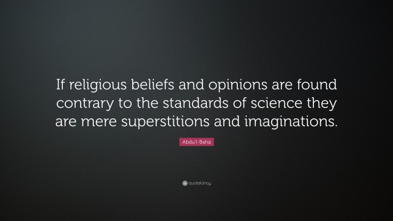 Abdu'l-Bahá Quote: “If religious beliefs and opinions are found contrary to the standards of science they are mere superstitions and imaginations.”