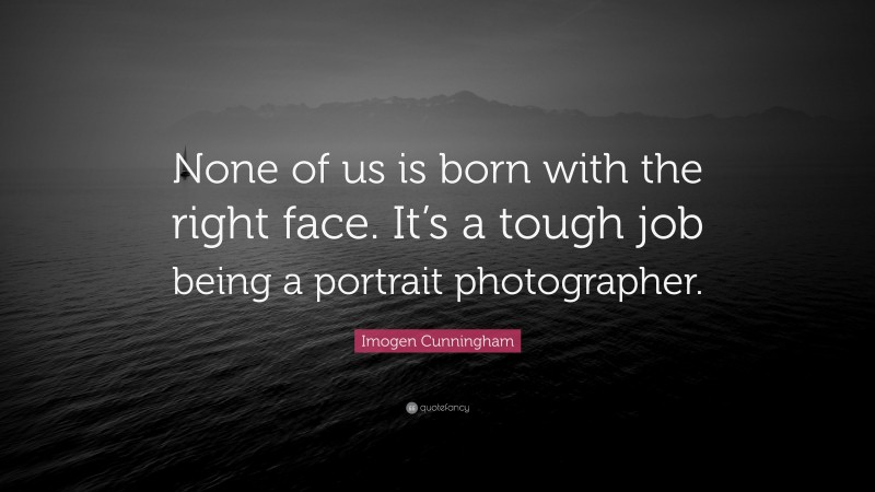 Imogen Cunningham Quote: “None of us is born with the right face. It’s a tough job being a portrait photographer.”