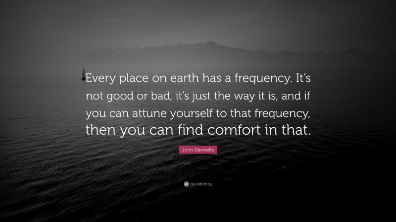 John Darnielle Quote: “Every place on earth has a frequency. It’s not good or bad, it’s just the way it is, and if you can attune yourself to that frequency, then you can find comfort in that.”