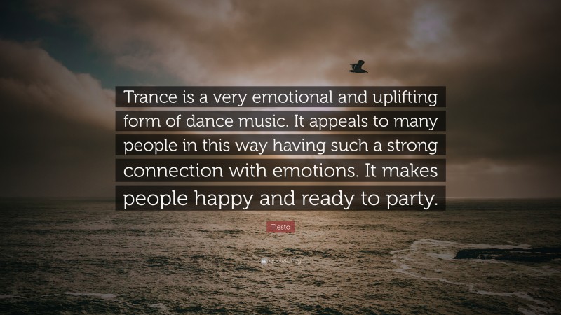 Tiesto Quote: “Trance is a very emotional and uplifting form of dance music. It appeals to many people in this way having such a strong connection with emotions. It makes people happy and ready to party.”