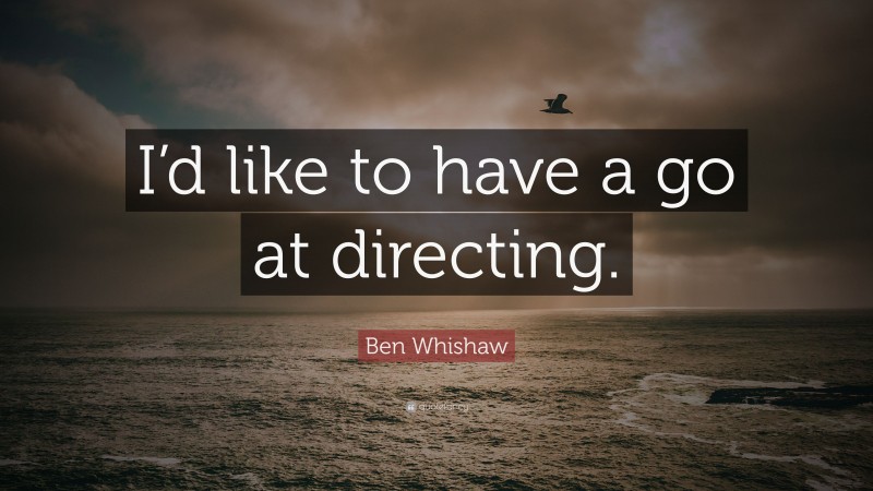 Ben Whishaw Quote: “I’d like to have a go at directing.”
