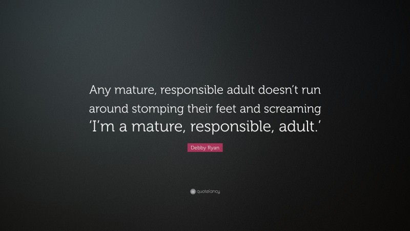 Debby Ryan Quote: “Any mature, responsible adult doesn’t run around stomping their feet and screaming ‘I’m a mature, responsible, adult.’”