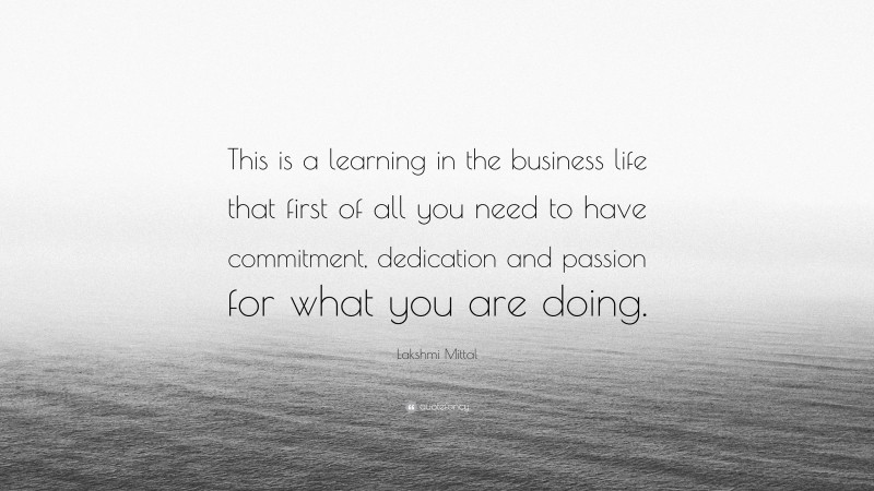 Lakshmi Mittal Quote: “This is a learning in the business life that first of all you need to have commitment, dedication and passion for what you are doing.”
